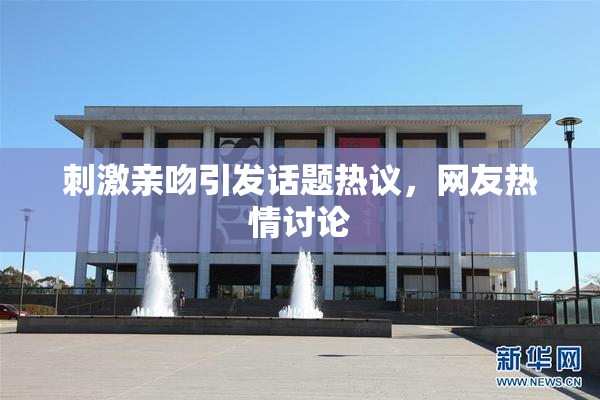 刺激亲吻引发话题热议，网友热情讨论