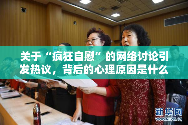 关于“疯狂自慰”的网络讨论引发热议，背后的心理原因是什么？