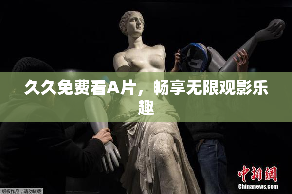 久久免费看A片，畅享无限观影乐趣