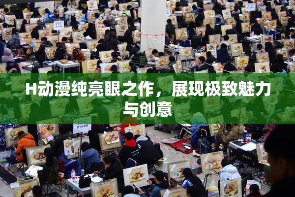 H动漫纯亮眼之作，展现极致魅力与创意