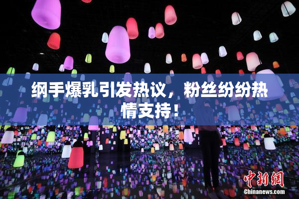 纲手爆乳引发热议，粉丝纷纷热情支持！
