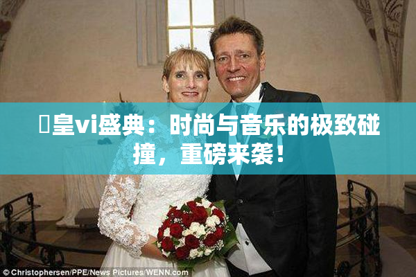 嘼皇vi盛典：时尚与音乐的极致碰撞，重磅来袭！