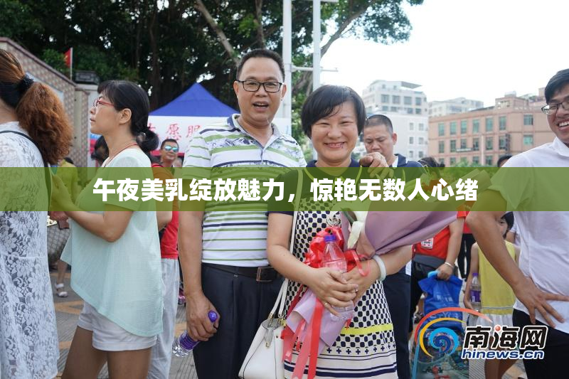 午夜美乳绽放魅力，惊艳无数人心绪