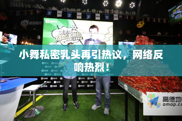 小舞私密乳头再引热议，网络反响热烈！