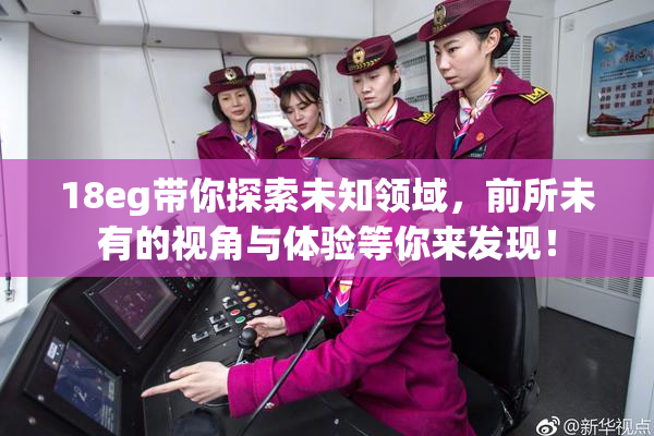 18eg带你探索未知领域，前所未有的视角与体验等你来发现！