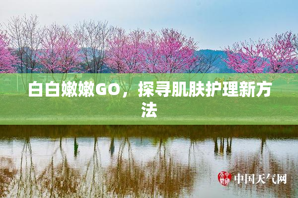 白白嫩嫩GO，探寻肌肤护理新方法