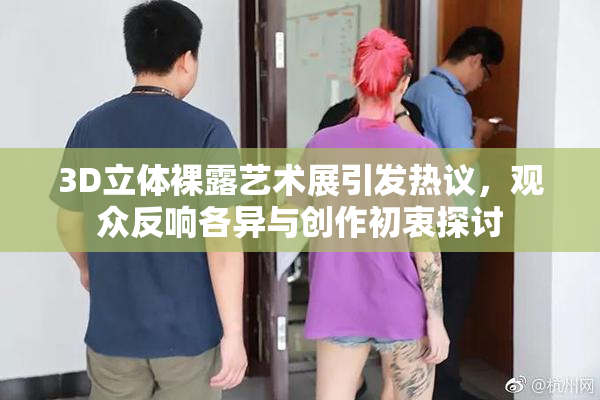 3D立体裸露艺术展引发热议，观众反响各异与创作初衷探讨