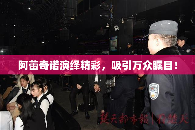 阿蕾奇诺演绎精彩，吸引万众瞩目！