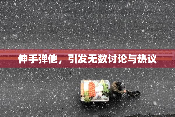 伸手弹他，引发无数讨论与热议