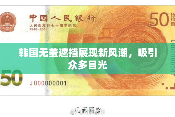 韩国无羞遮挡展现新风潮，吸引众多目光