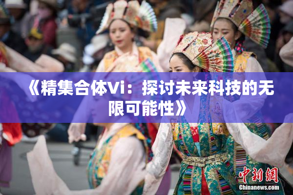 《精集合体Vi：探讨未来科技的无限可能性》