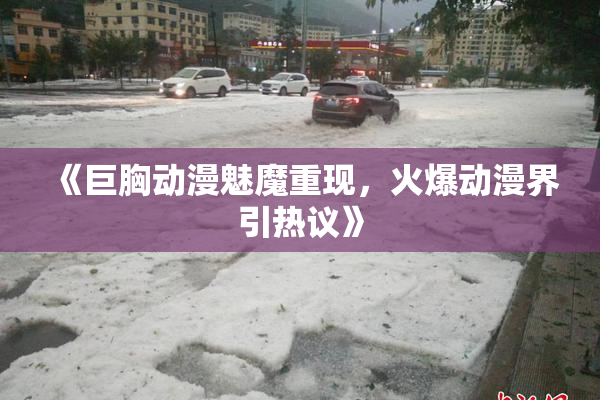 《巨胸动漫魅魔重现，火爆动漫界引热议》