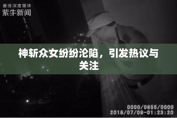 神斩众女纷纷沦陷，引发热议与关注