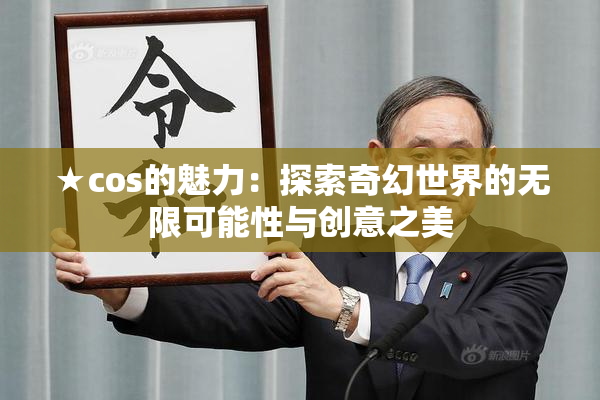 ★cos的魅力：探索奇幻世界的无限可能性与创意之美