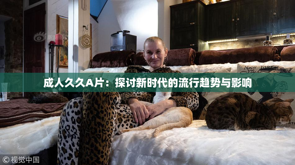 成人久久A片：探讨新时代的流行趋势与影响