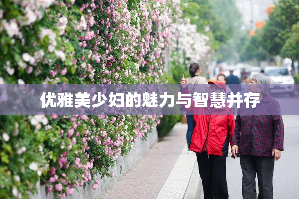 优雅美少妇的魅力与智慧并存