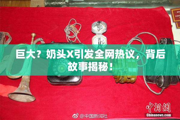 巨大？奶头X引发全网热议，背后故事揭秘！