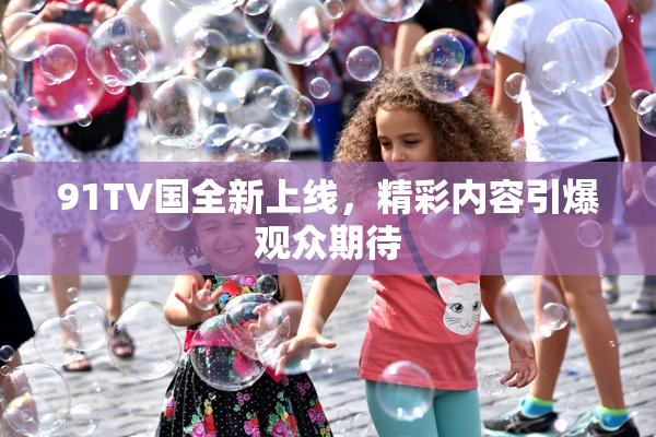 91TV国全新上线，精彩内容引爆观众期待
