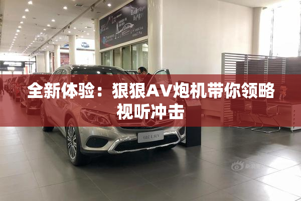 全新体验：狠狠AV炮机带你领略视听冲击
