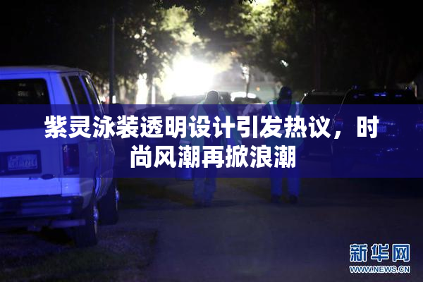 紫灵泳装透明设计引发热议，时尚风潮再掀浪潮