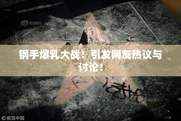 钢手爆乳大战！引发网友热议与讨论！