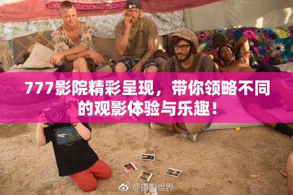 777影院精彩呈现，带你领略不同的观影体验与乐趣！