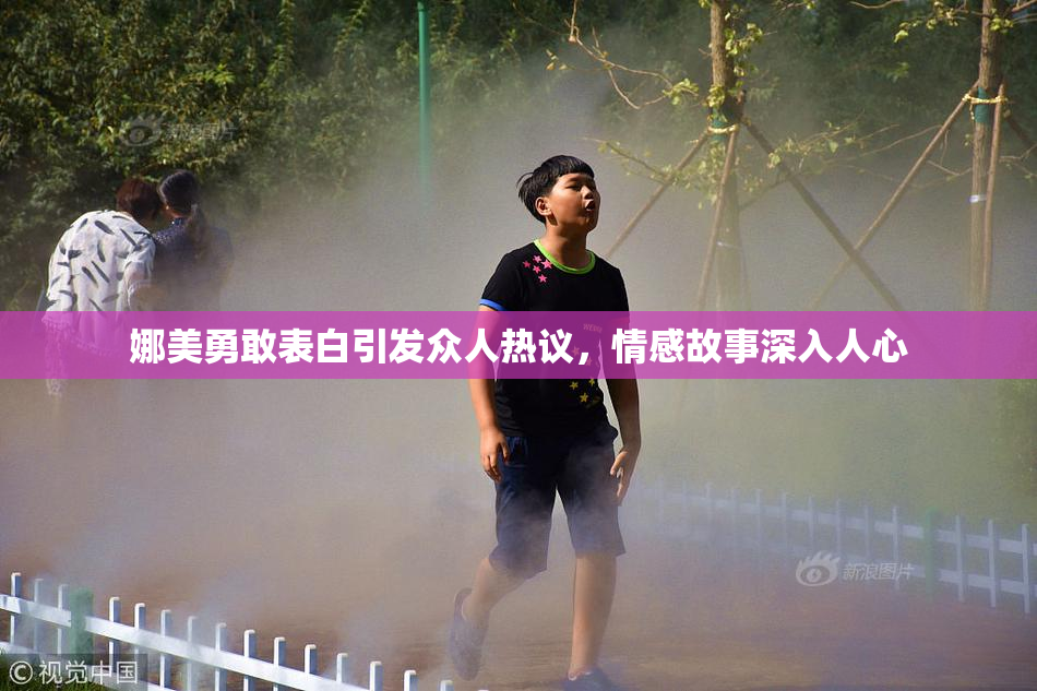娜美勇敢表白引发众人热议，情感故事深入人心