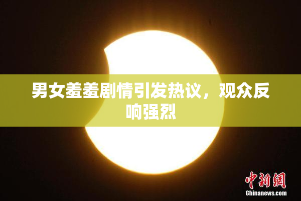 男女羞羞剧情引发热议，观众反响强烈
