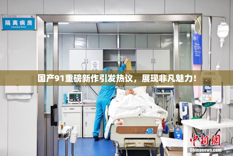 国产91重磅新作引发热议，展现非凡魅力！