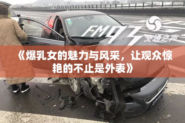 《爆乳女的魅力与风采，让观众惊艳的不止是外表》