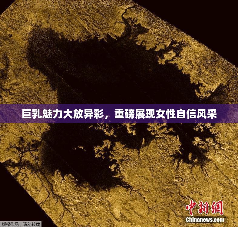 巨乳魅力大放异彩，重磅展现女性自信风采