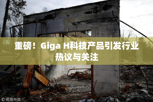 重磅！Giga H科技产品引发行业热议与关注
