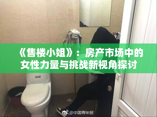 《售楼小姐》：房产市场中的女性力量与挑战新视角探讨