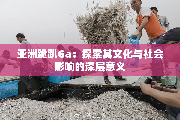 亚洲跪趴Ga：探索其文化与社会影响的深层意义