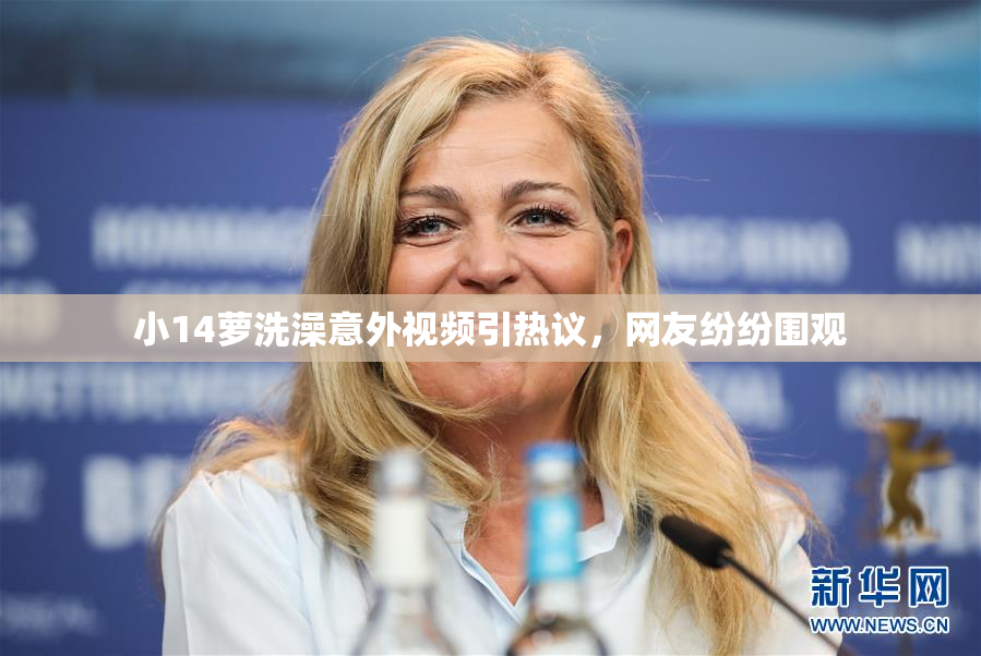 小14萝洗澡意外视频引热议，网友纷纷围观