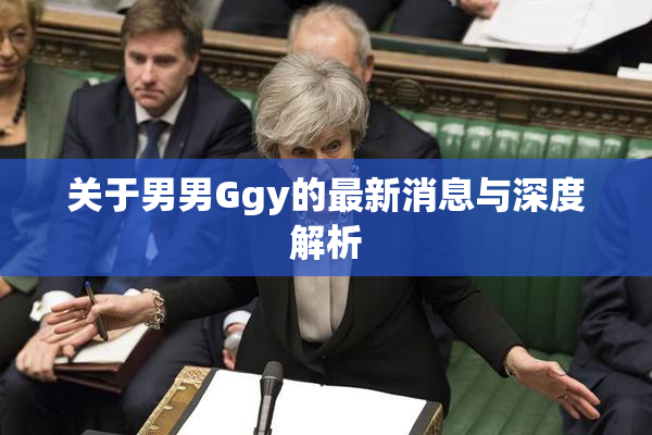 关于男男Ggy的最新消息与深度解析