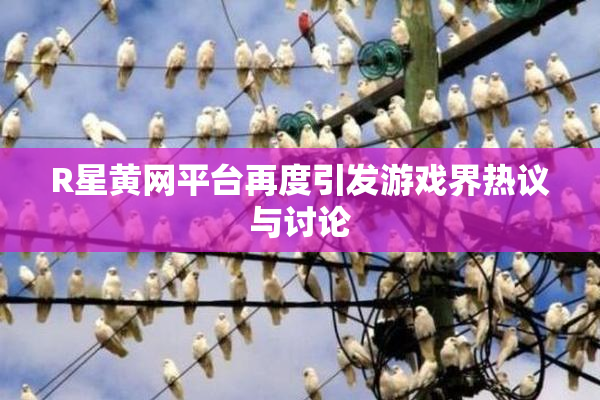 R星黄网平台再度引发游戏界热议与讨论