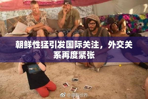 朝鲜性猛引发国际关注，外交关系再度紧张