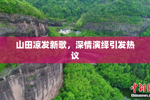 山田凉发新歌，深情演绎引发热议