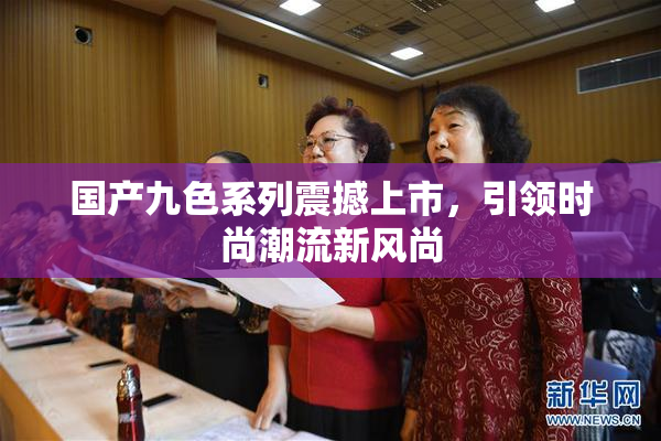国产九色系列震撼上市，引领时尚潮流新风尚