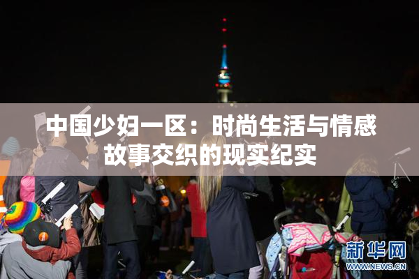 中国少妇一区：时尚生活与情感故事交织的现实纪实