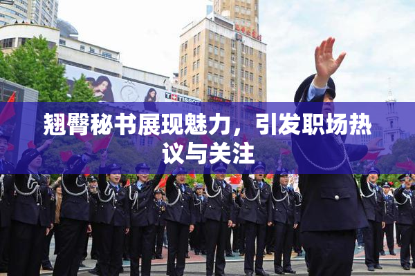 翘臀秘书展现魅力，引发职场热议与关注