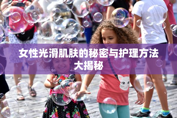 女性光滑肌肤的秘密与护理方法大揭秘