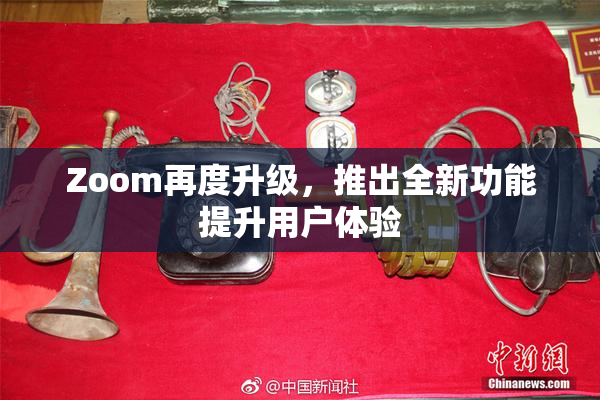 Zoom再度升级，推出全新功能提升用户体验