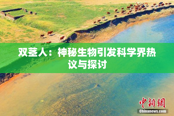 双茎人：神秘生物引发科学界热议与探讨