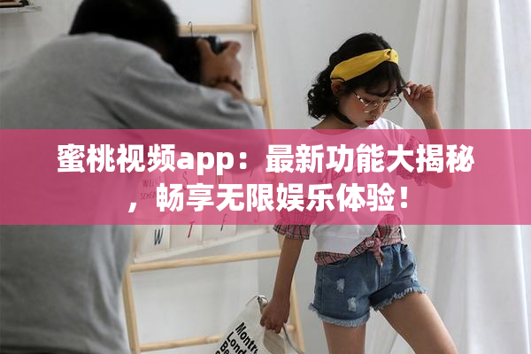 蜜桃视频app：最新功能大揭秘，畅享无限娱乐体验！