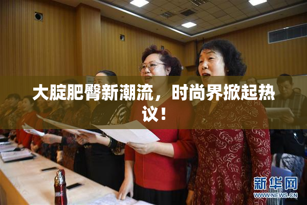 大腚肥臀新潮流，时尚界掀起热议！