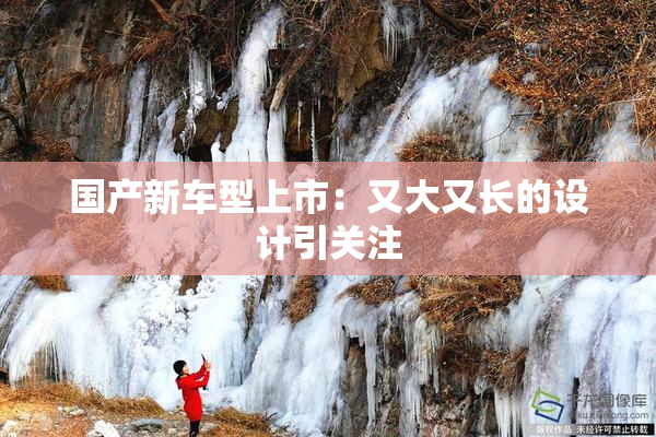 国产新车型上市：又大又长的设计引关注