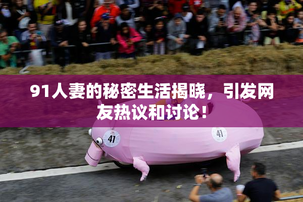 91人妻的秘密生活揭晓，引发网友热议和讨论！