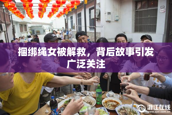 捆绑绳女被解救，背后故事引发广泛关注